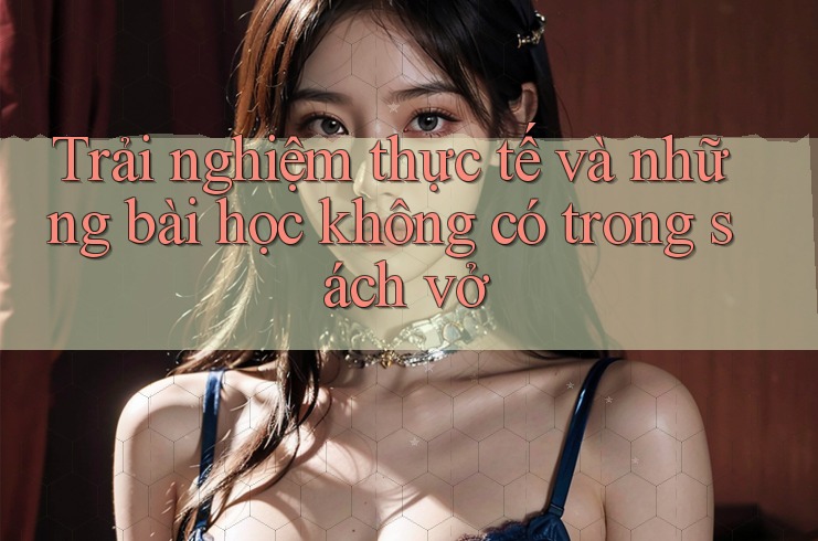 Trải nghiệm thực tế và những bài học không có trong sách vở Trải nghiệm thực tế và những bài học không có trong sách vở