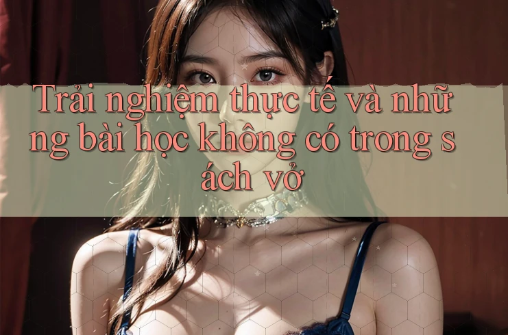 Trải nghiệm thực tế và những bài học không có trong sách vở Trải nghiệm thực tế và những bài học không có trong sách vở