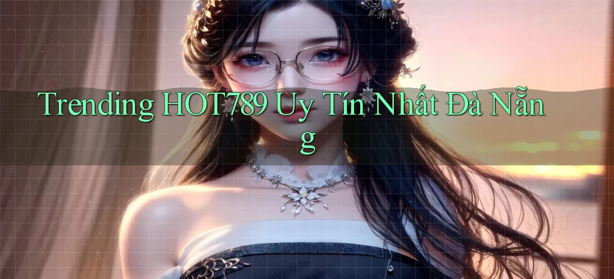 trending hot789 uy tín nhất Đà Nẵng