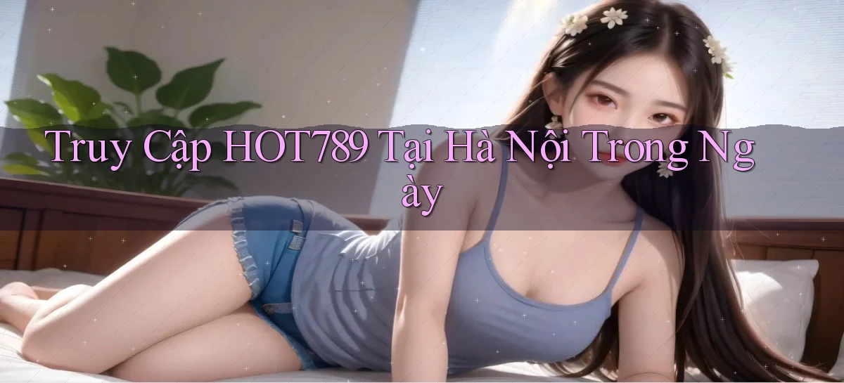 truy cập hot789 tại Hà Nội trong ngày