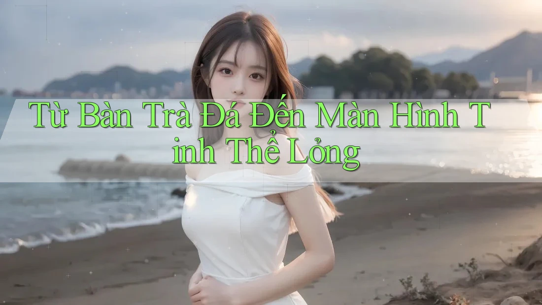 Từ Bàn Trà Đá Đến Màn Hình Tinh Thể Lỏng Từ Bàn Trà Đá Đến Màn Hình Tinh Thể Lỏng