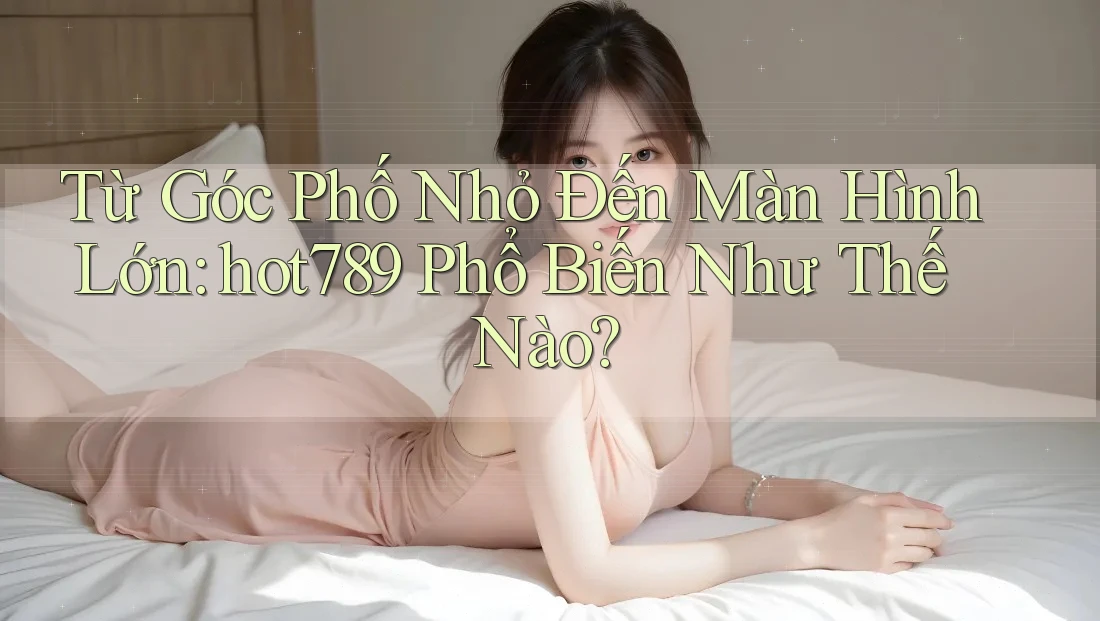 Từ Góc Phố Nhỏ Đến Màn Hình Lớn: hot789 Phổ Biến Như Thế Nào? Từ Góc Phố Nhỏ Đến Màn Hình Lớn: hot789 Phổ Biến Như Thế Nào?