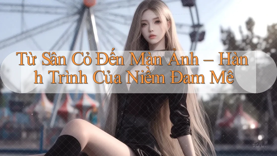 Từ Sân Cỏ Đến Màn Ảnh – Hành Trình Của Niềm Đam Mê Từ Sân Cỏ Đến Màn Ảnh – Hành Trình Của Niềm Đam Mê