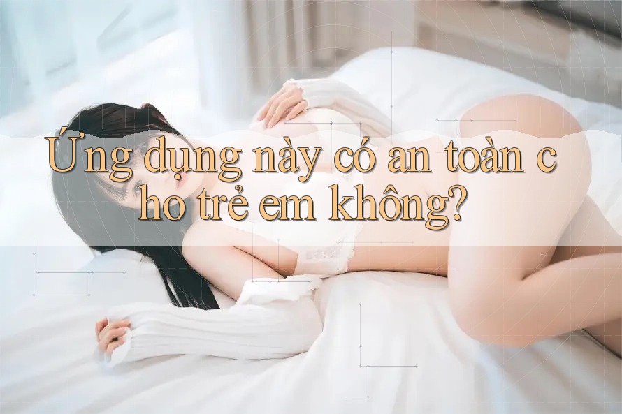 Ứng dụng này có an toàn cho trẻ em không? Ứng dụng này có an toàn cho trẻ em không?