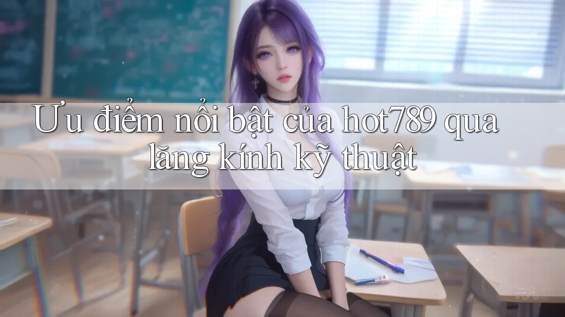 Ưu điểm nổi bật của hot789 qua lăng kính kỹ thuật