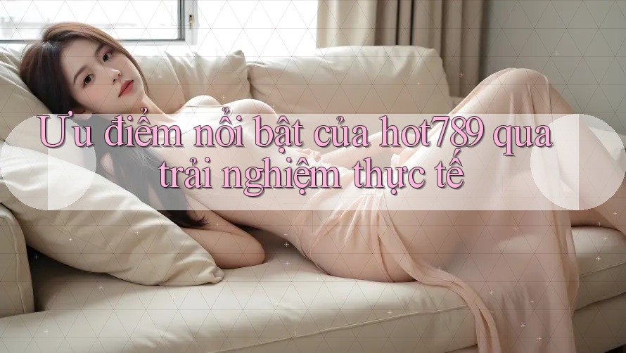 Ưu điểm nổi bật của hot789 qua trải nghiệm thực tế Ưu điểm nổi bật của hot789 qua trải nghiệm thực tế