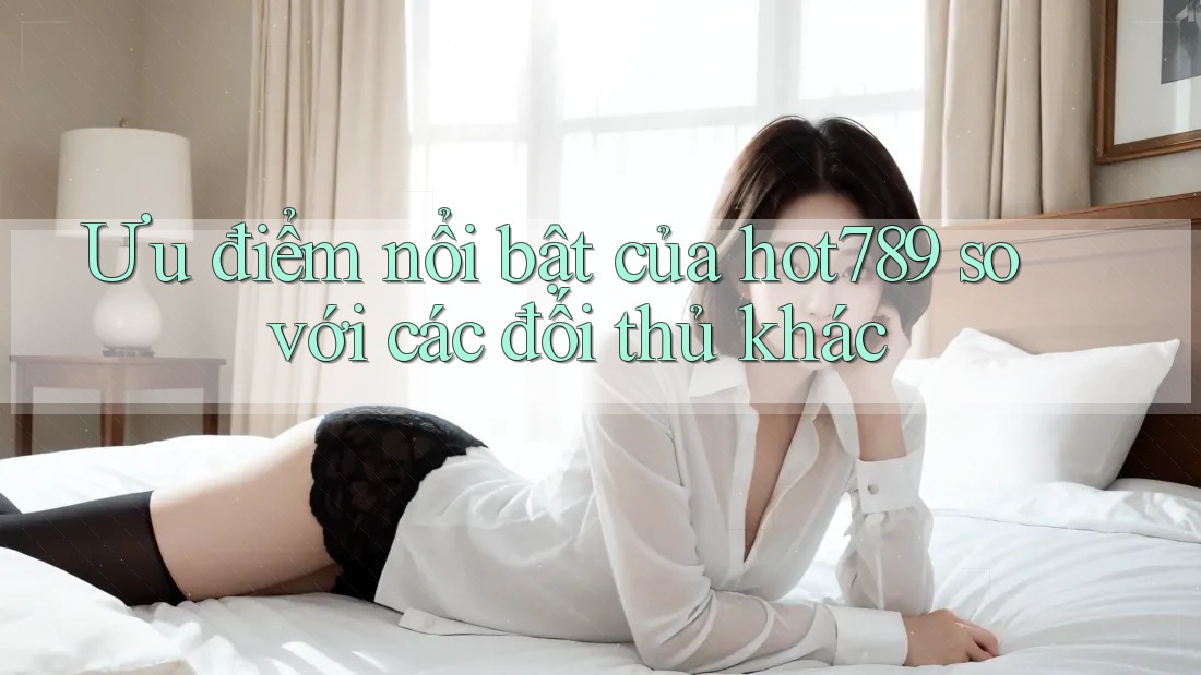 Ưu điểm nổi bật của hot789 so với các đối thủ khác Ưu điểm nổi bật của hot789 so với các đối thủ khác