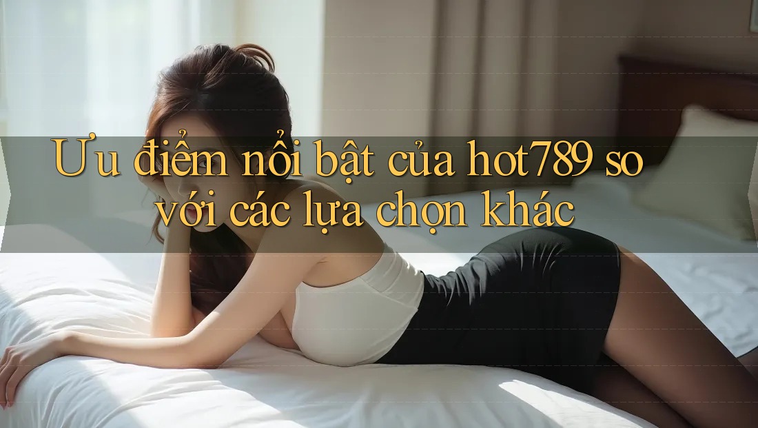 Ưu điểm nổi bật của hot789 so với các lựa chọn khác Ưu điểm nổi bật của hot789 so với các lựa chọn khác