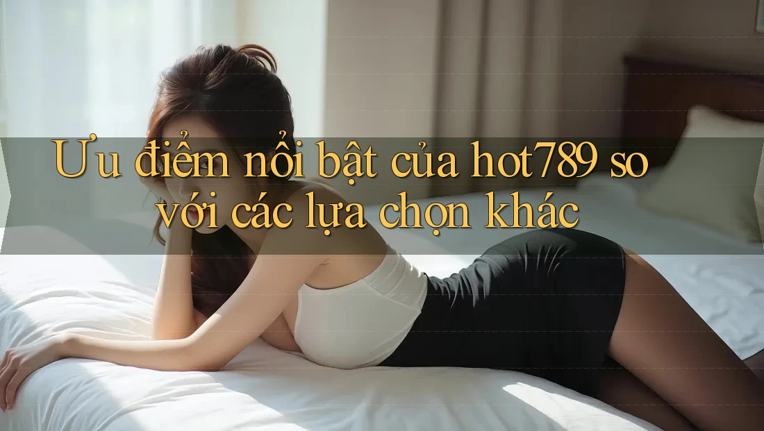 Ưu điểm nổi bật của hot789 so với các lựa chọn khác Ưu điểm nổi bật của hot789 so với các lựa chọn khác