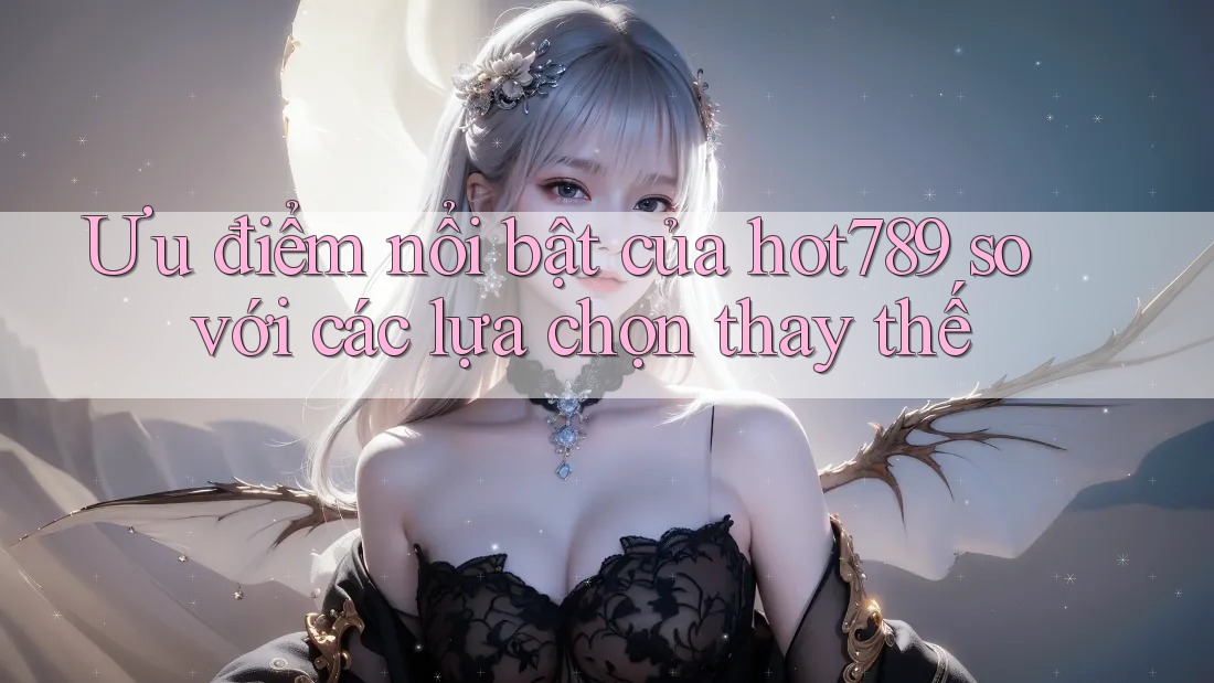 Ưu điểm nổi bật của hot789 so với các lựa chọn thay thế Ưu điểm nổi bật của hot789 so với các lựa chọn thay thế