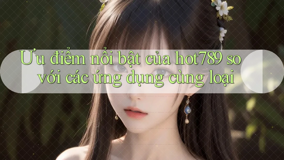 Ưu điểm nổi bật của hot789 so với các ứng dụng cùng loại