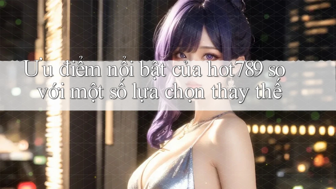 Ưu điểm nổi bật của hot789 so với một số lựa chọn thay thế Ưu điểm nổi bật của hot789 so với một số lựa chọn thay thế