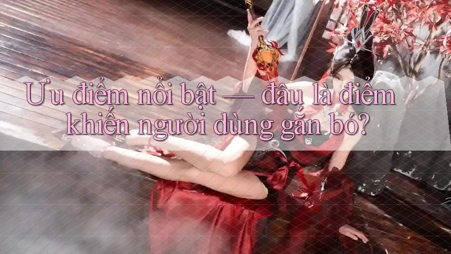 Ưu điểm nổi bật — đâu là điểm khiến người dùng gắn bó? Ưu điểm nổi bật — đâu là điểm khiến người dùng gắn bó?