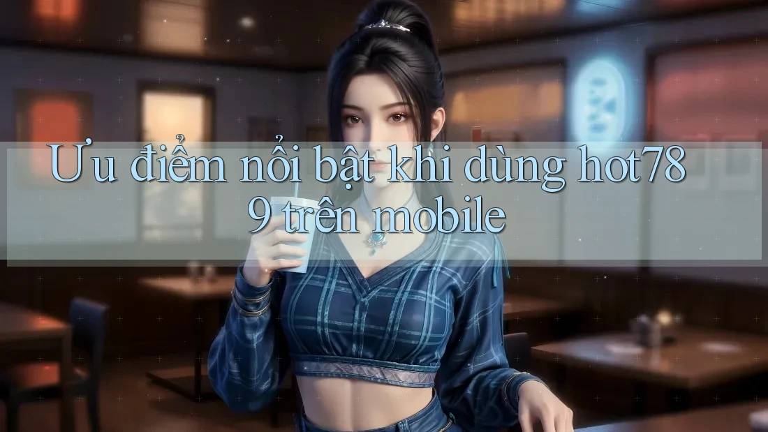 Ưu điểm nổi bật khi dùng hot789 trên mobile Ưu điểm nổi bật khi dùng hot789 trên mobile