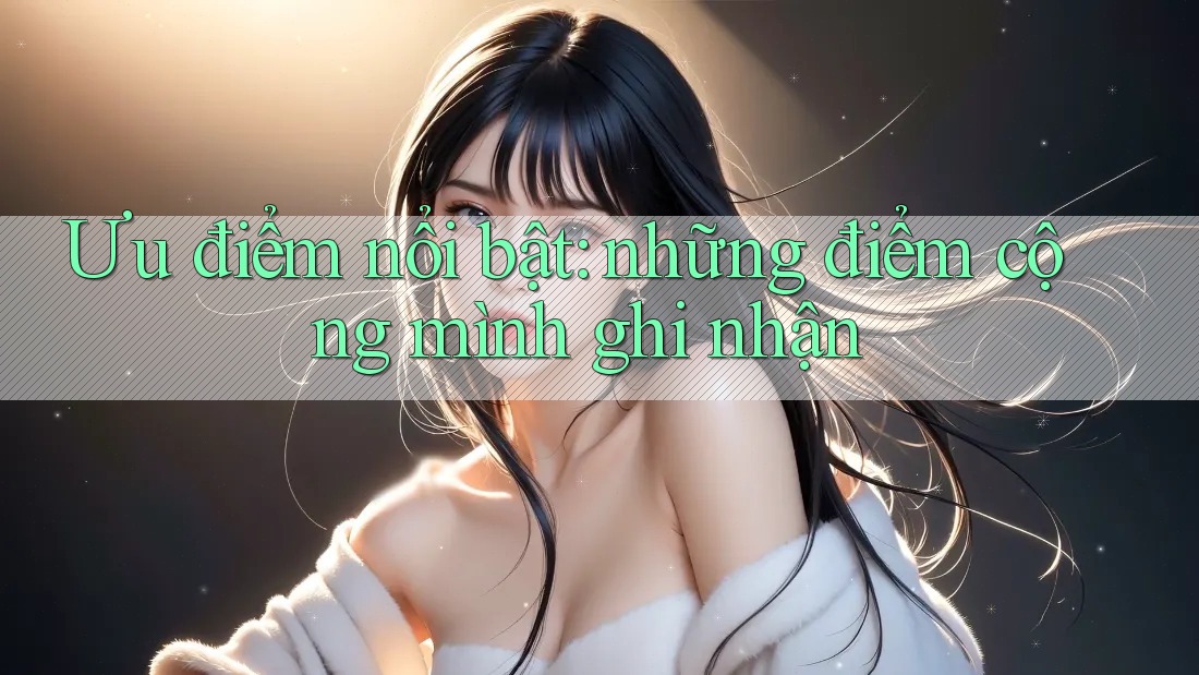 Ưu điểm nổi bật: những điểm cộng mình ghi nhận Ưu điểm nổi bật: những điểm cộng mình ghi nhận