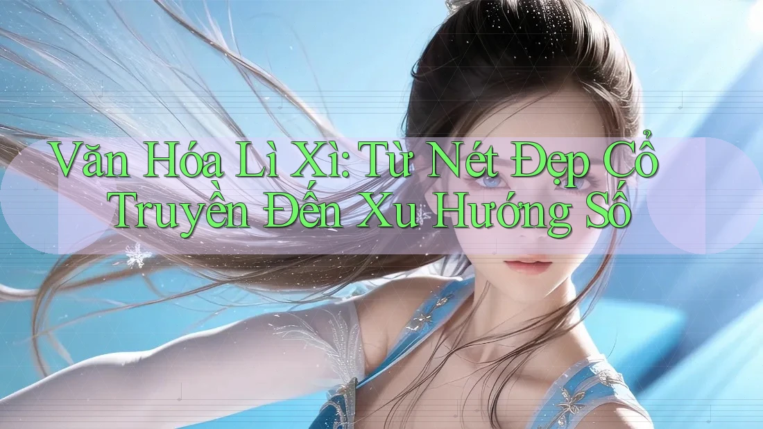Văn Hóa Lì Xì: Từ Nét Đẹp Cổ Truyền Đến Xu Hướng Số Văn Hóa Lì Xì: Từ Nét Đẹp Cổ Truyền Đến Xu Hướng Số