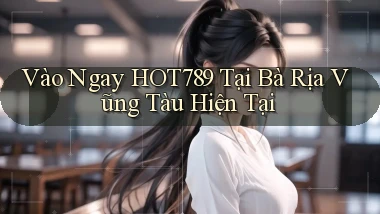 vào ngay hot789 tại Bà Rịa   Vũng Tàu hiện tại