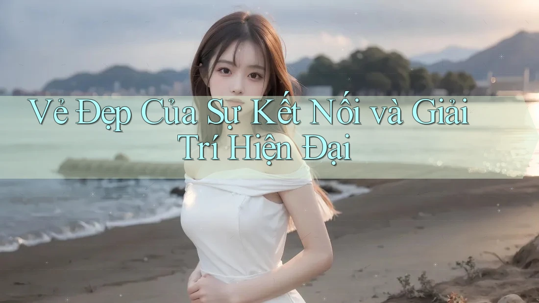Vẻ Đẹp Của Sự Kết Nối và Giải Trí Hiện Đại Vẻ Đẹp Của Sự Kết Nối và Giải Trí Hiện Đại