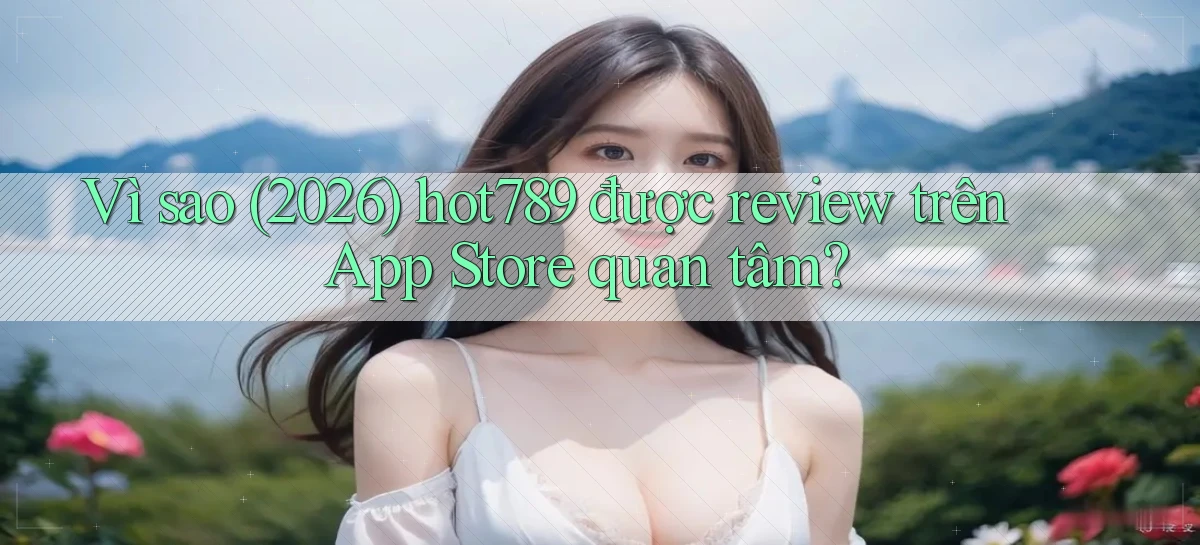 Vì sao (2026) hot789 được review trên App Store quan tâm