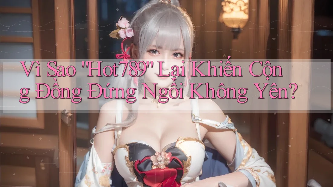 Vì Sao “Hot789” Lại Khiến Cộng Đồng Đứng Ngồi Không Yên? Vì Sao “Hot789” Lại Khiến Cộng Đồng Đứng Ngồi Không Yên?