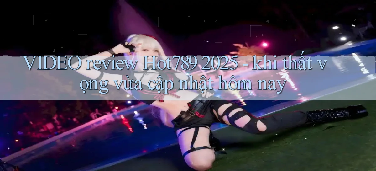 VIDEO review Hot789 2025   khi thất vọng vừa cập nhật hôm nay