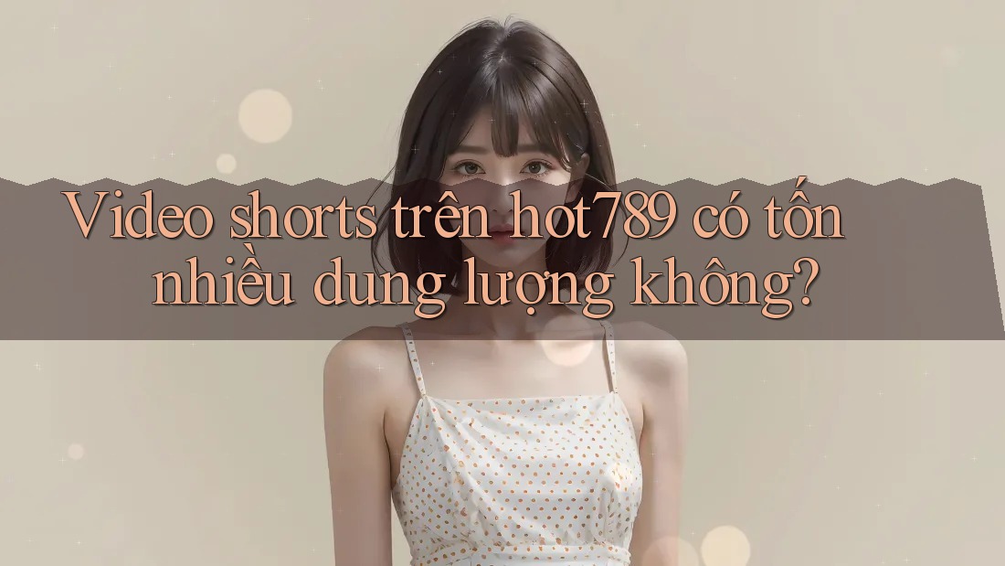 Video shorts trên hot789 có tốn nhiều dung lượng không? Video shorts trên hot789 có tốn nhiều dung lượng không?
