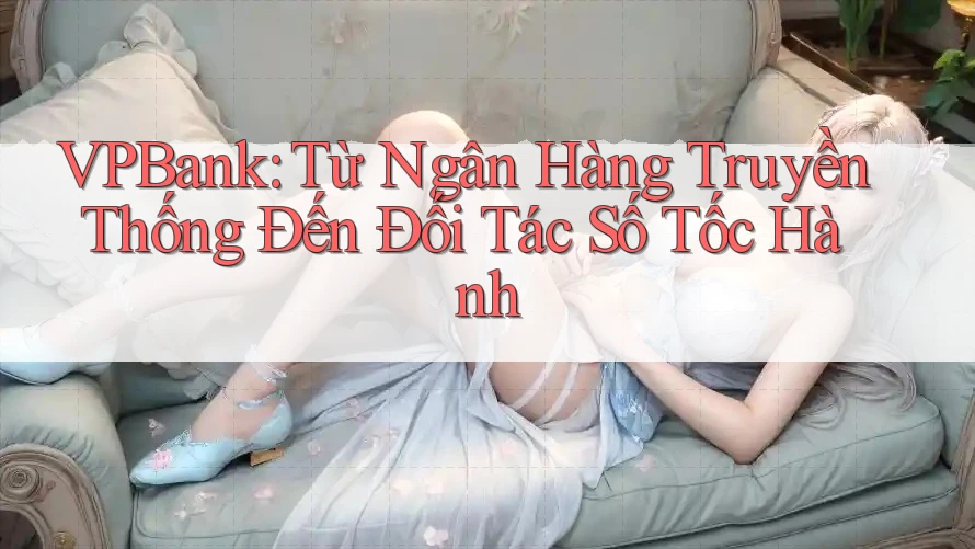 VPBank: Từ Ngân Hàng Truyền Thống Đến Đối Tác Số Tốc Hành VPBank: Từ Ngân Hàng Truyền Thống Đến Đối Tác Số Tốc Hành