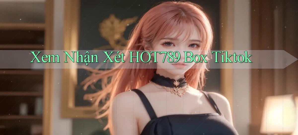 xem nhận xét hot789 box tiktok