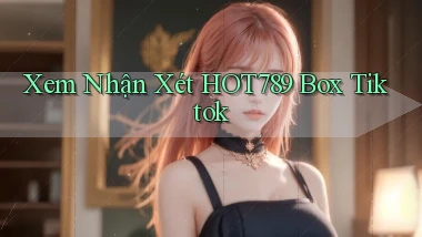 xem nhận xét hot789 box tiktok