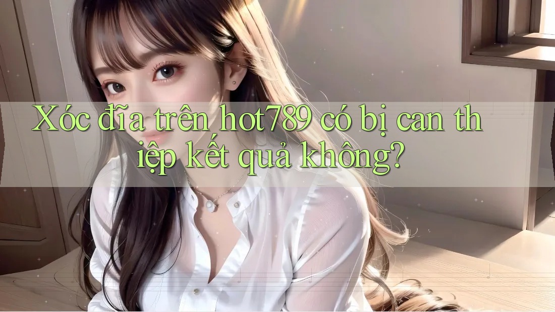 Xóc đĩa trên hot789 có bị can thiệp kết quả không? Xóc đĩa trên hot789 có bị can thiệp kết quả không?