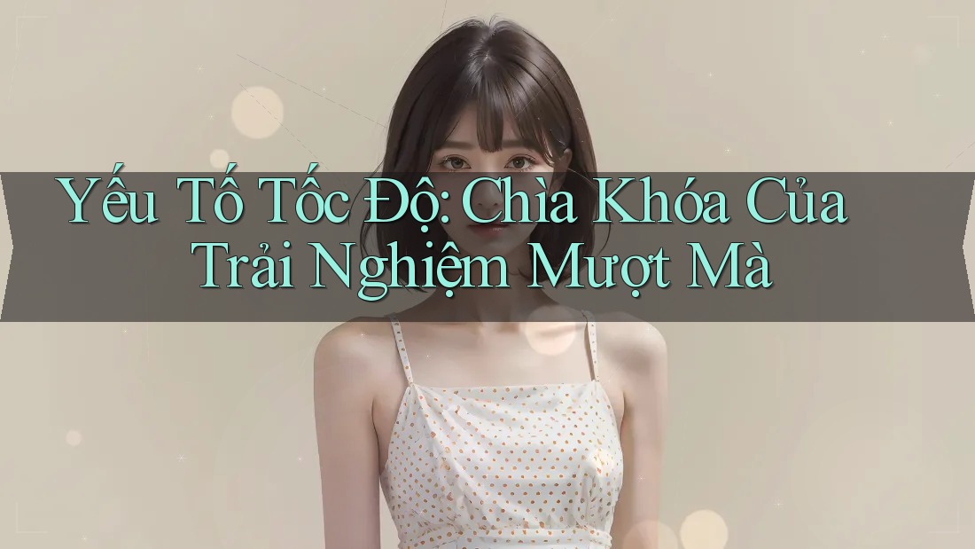Yếu Tố Tốc Độ: Chìa Khóa Của Trải Nghiệm Mượt Mà